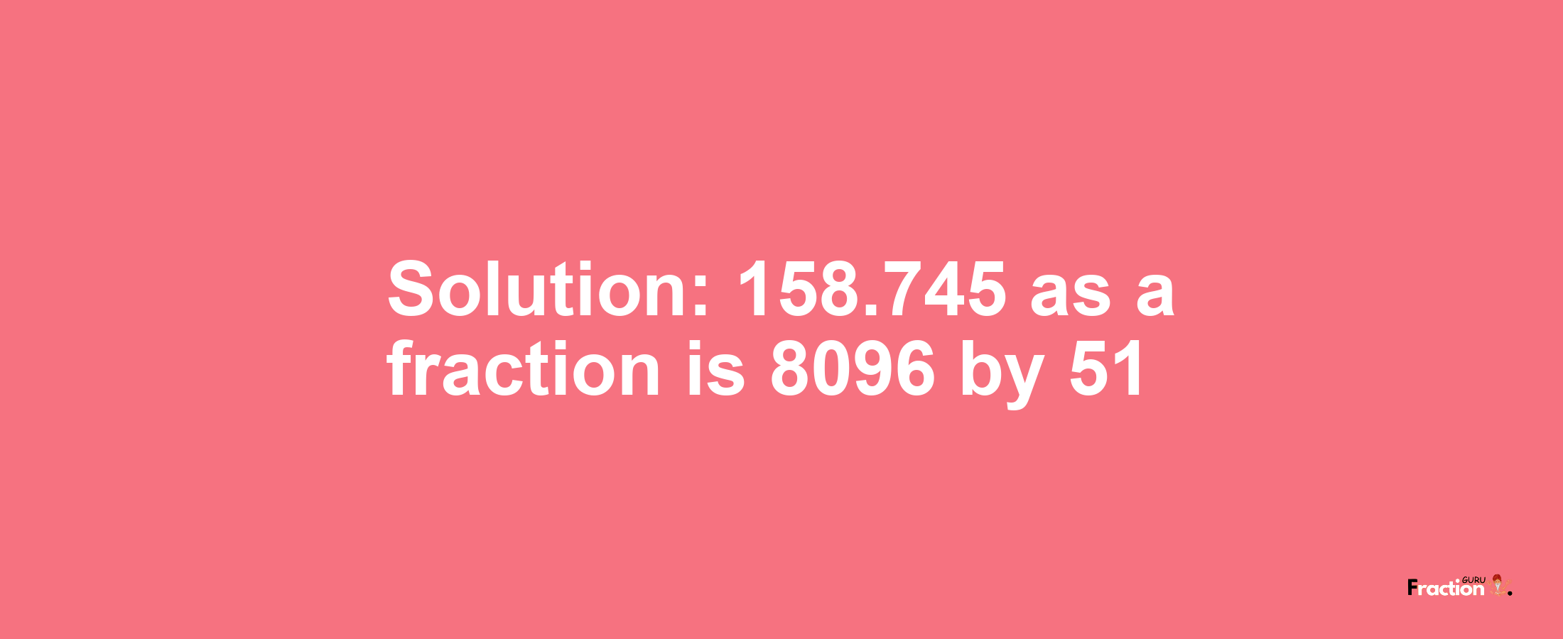 Solution:158.745 as a fraction is 8096/51
